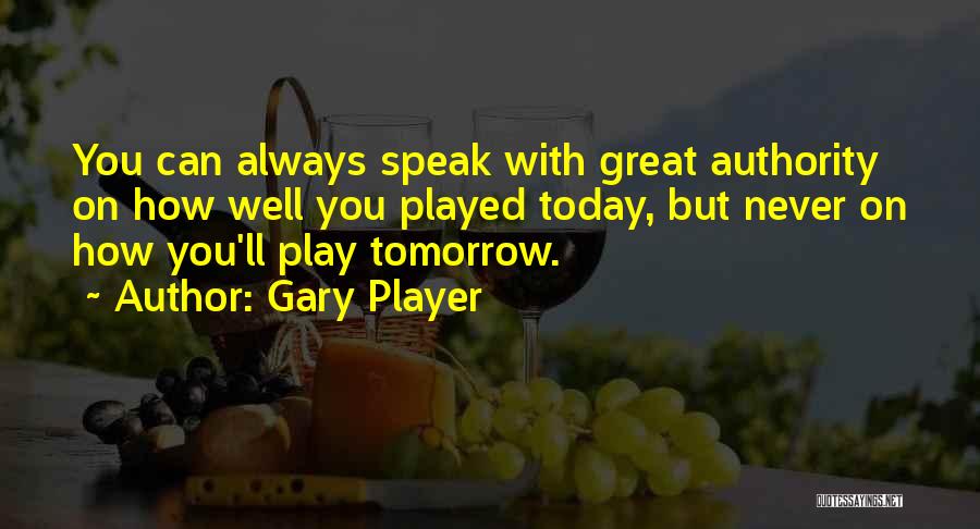 Gary Player Quotes: You Can Always Speak With Great Authority On How Well You Played Today, But Never On How You'll Play Tomorrow.