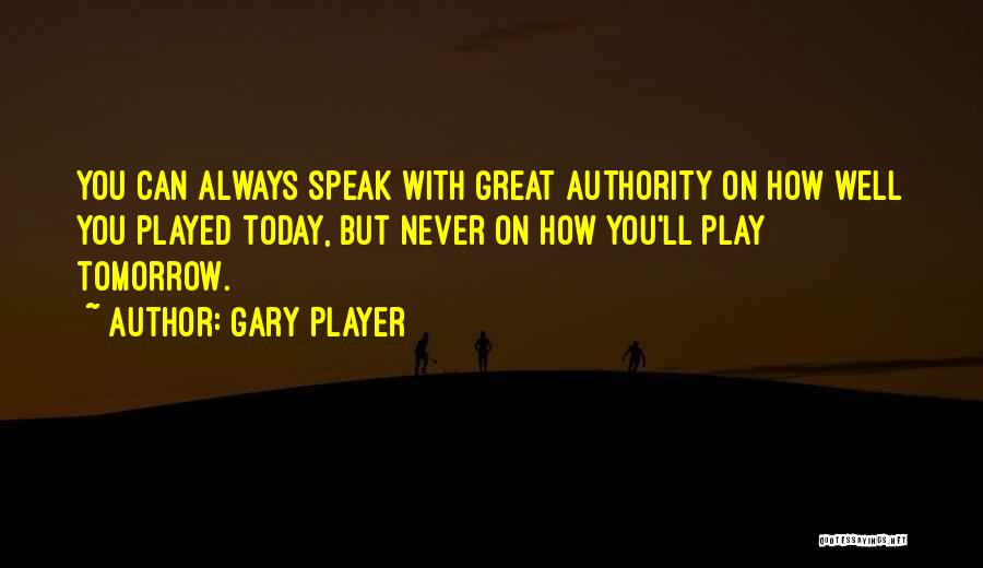 Gary Player Quotes: You Can Always Speak With Great Authority On How Well You Played Today, But Never On How You'll Play Tomorrow.