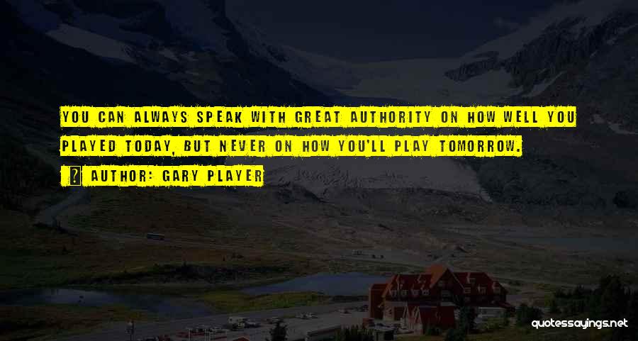 Gary Player Quotes: You Can Always Speak With Great Authority On How Well You Played Today, But Never On How You'll Play Tomorrow.