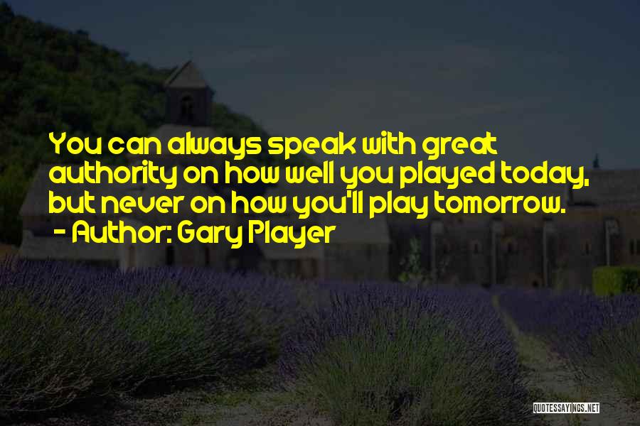 Gary Player Quotes: You Can Always Speak With Great Authority On How Well You Played Today, But Never On How You'll Play Tomorrow.