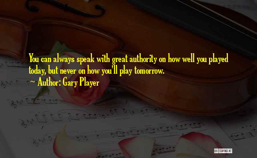 Gary Player Quotes: You Can Always Speak With Great Authority On How Well You Played Today, But Never On How You'll Play Tomorrow.