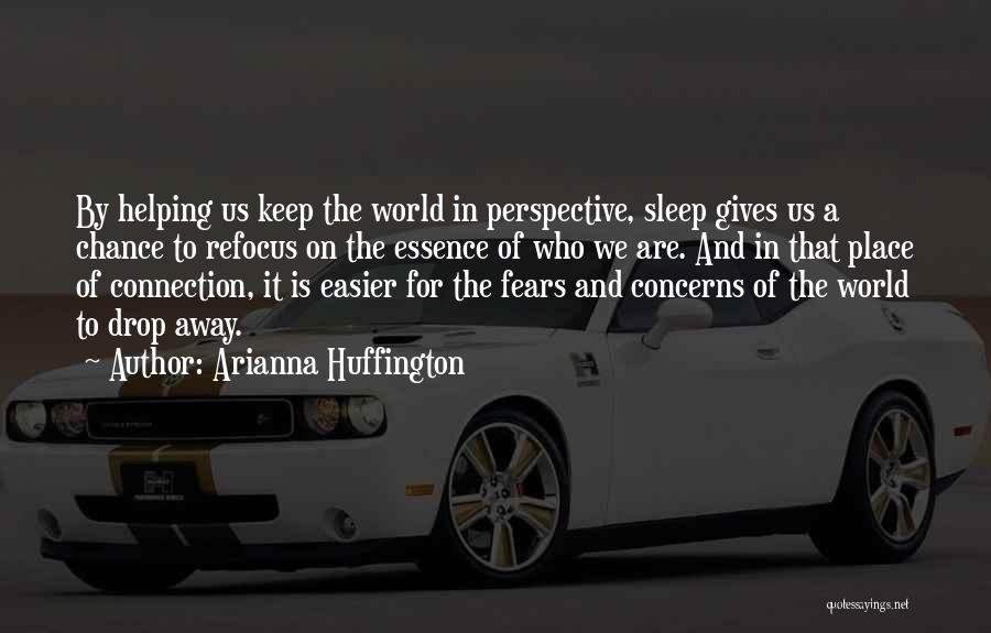 Arianna Huffington Quotes: By Helping Us Keep The World In Perspective, Sleep Gives Us A Chance To Refocus On The Essence Of Who