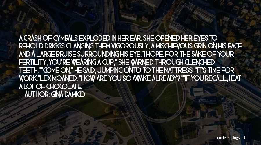 Gina Damico Quotes: A Crash Of Cymbals Exploded In Her Ear. She Opened Her Eyes To Behold Driggs Clanging Them Vigorously, A Mischievous