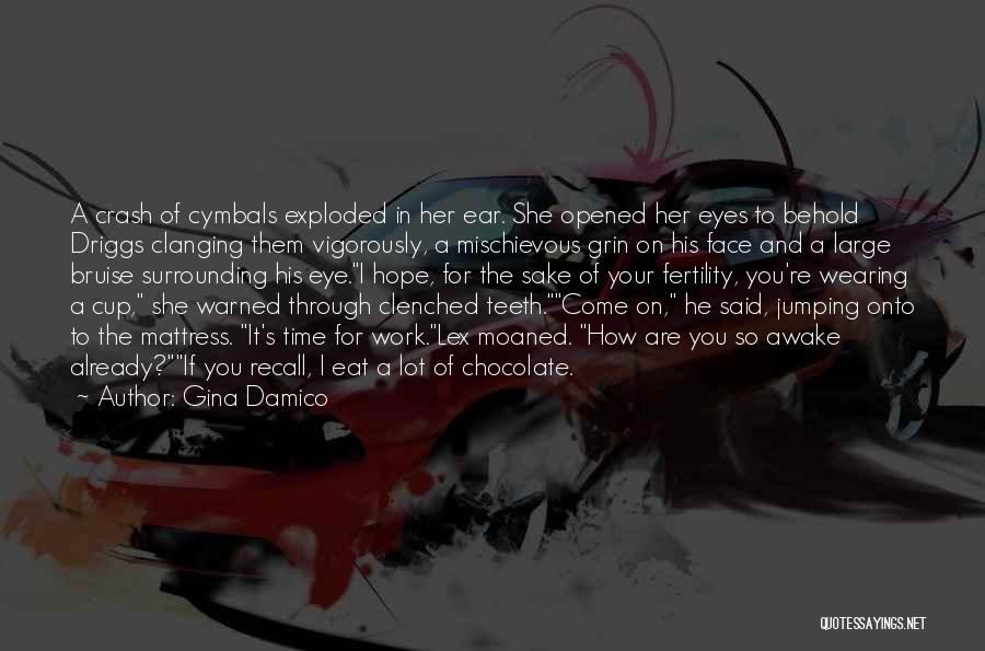 Gina Damico Quotes: A Crash Of Cymbals Exploded In Her Ear. She Opened Her Eyes To Behold Driggs Clanging Them Vigorously, A Mischievous