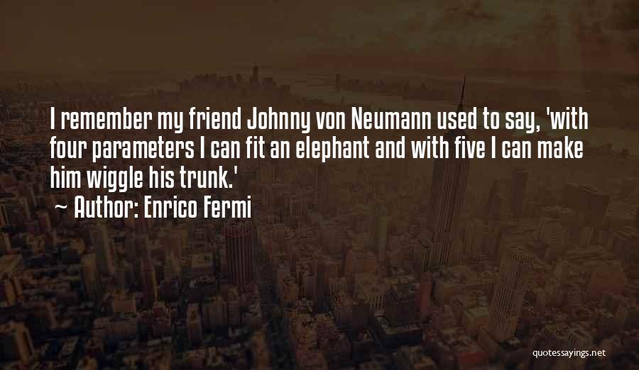 Enrico Fermi Quotes: I Remember My Friend Johnny Von Neumann Used To Say, 'with Four Parameters I Can Fit An Elephant And With