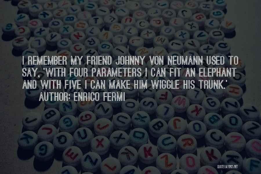 Enrico Fermi Quotes: I Remember My Friend Johnny Von Neumann Used To Say, 'with Four Parameters I Can Fit An Elephant And With