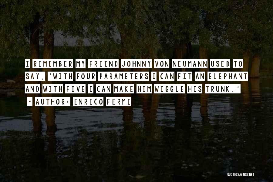 Enrico Fermi Quotes: I Remember My Friend Johnny Von Neumann Used To Say, 'with Four Parameters I Can Fit An Elephant And With
