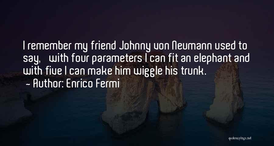 Enrico Fermi Quotes: I Remember My Friend Johnny Von Neumann Used To Say, 'with Four Parameters I Can Fit An Elephant And With
