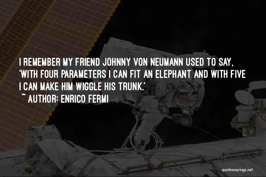 Enrico Fermi Quotes: I Remember My Friend Johnny Von Neumann Used To Say, 'with Four Parameters I Can Fit An Elephant And With