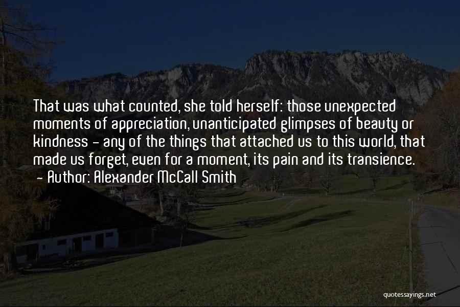 Alexander McCall Smith Quotes: That Was What Counted, She Told Herself: Those Unexpected Moments Of Appreciation, Unanticipated Glimpses Of Beauty Or Kindness - Any