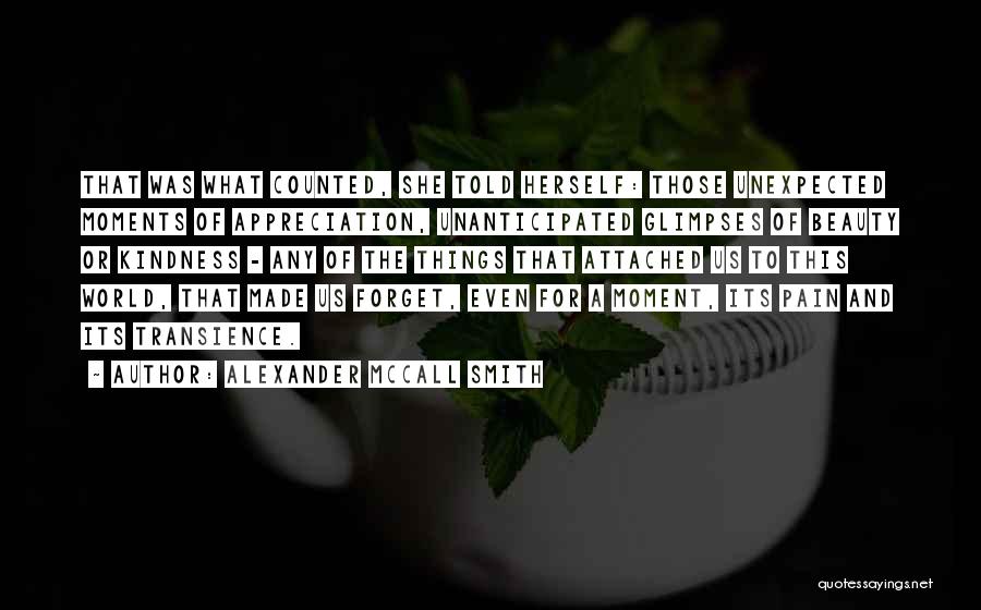 Alexander McCall Smith Quotes: That Was What Counted, She Told Herself: Those Unexpected Moments Of Appreciation, Unanticipated Glimpses Of Beauty Or Kindness - Any