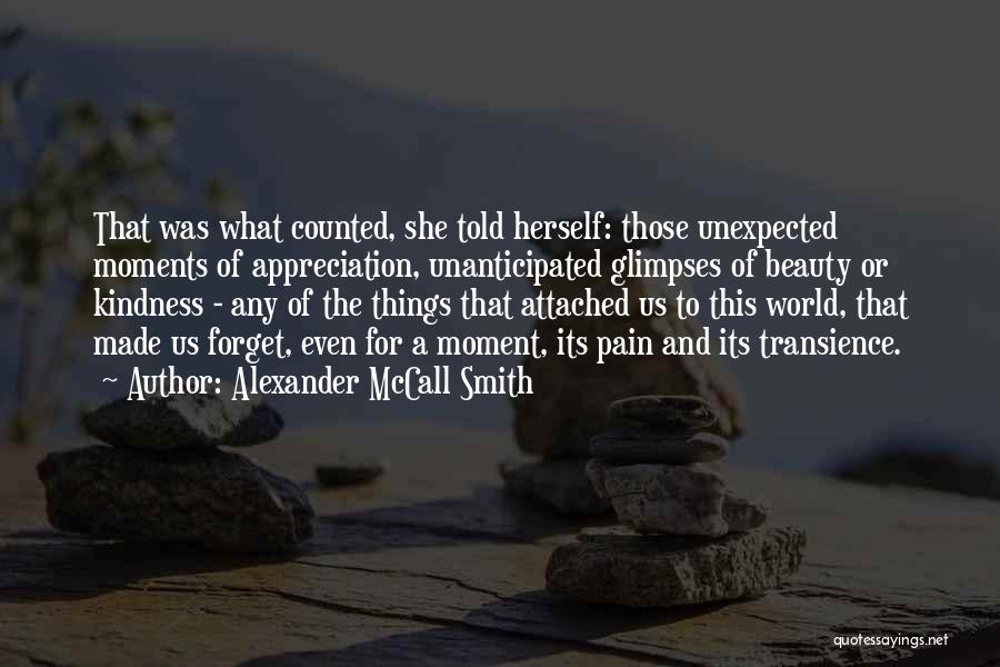 Alexander McCall Smith Quotes: That Was What Counted, She Told Herself: Those Unexpected Moments Of Appreciation, Unanticipated Glimpses Of Beauty Or Kindness - Any