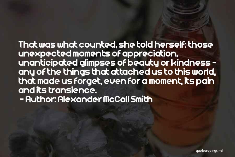 Alexander McCall Smith Quotes: That Was What Counted, She Told Herself: Those Unexpected Moments Of Appreciation, Unanticipated Glimpses Of Beauty Or Kindness - Any