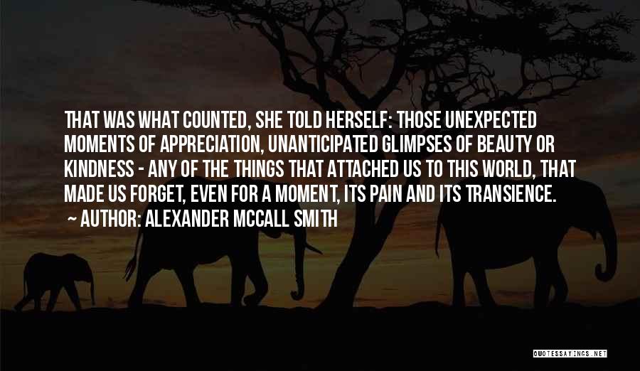 Alexander McCall Smith Quotes: That Was What Counted, She Told Herself: Those Unexpected Moments Of Appreciation, Unanticipated Glimpses Of Beauty Or Kindness - Any