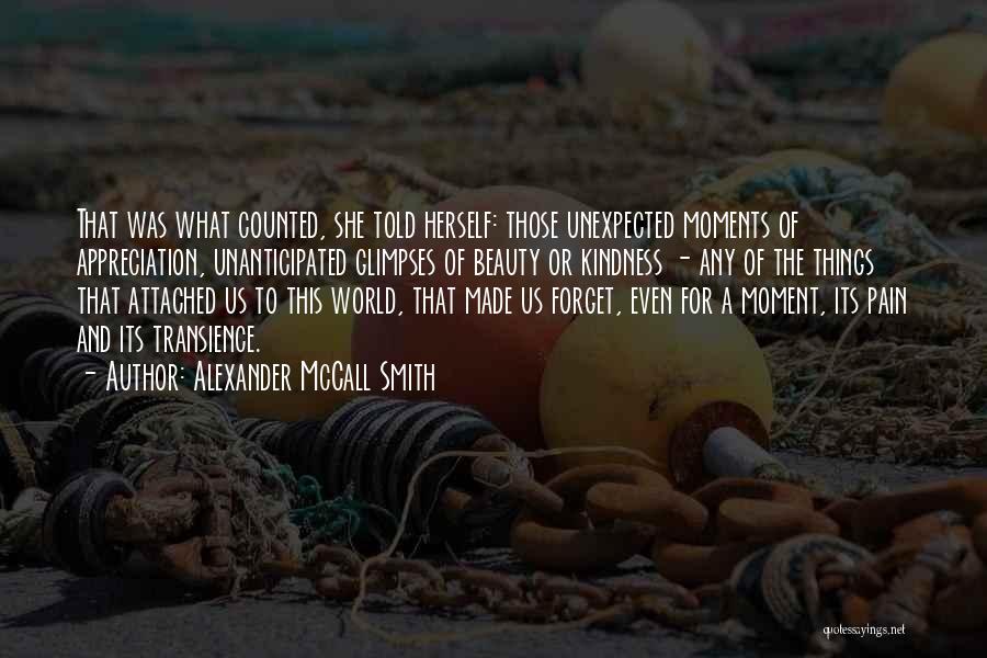 Alexander McCall Smith Quotes: That Was What Counted, She Told Herself: Those Unexpected Moments Of Appreciation, Unanticipated Glimpses Of Beauty Or Kindness - Any