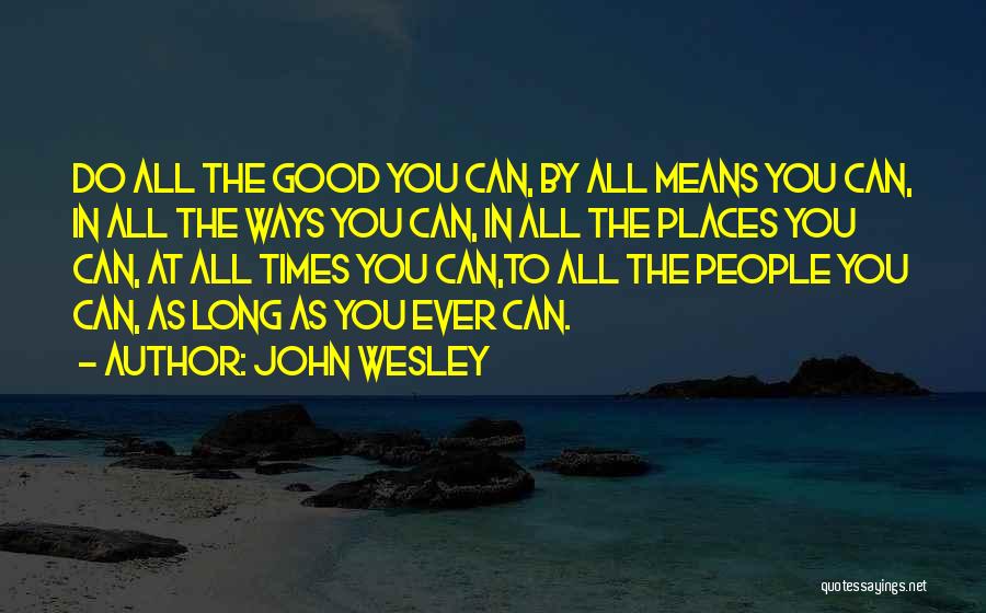 John Wesley Quotes: Do All The Good You Can, By All Means You Can, In All The Ways You Can, In All The