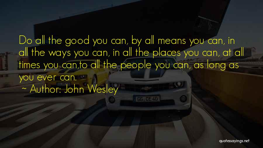 John Wesley Quotes: Do All The Good You Can, By All Means You Can, In All The Ways You Can, In All The