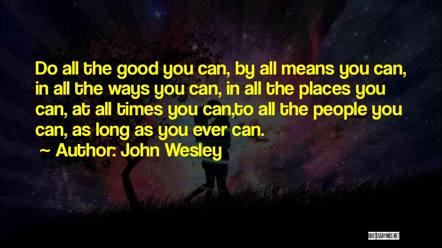 John Wesley Quotes: Do All The Good You Can, By All Means You Can, In All The Ways You Can, In All The