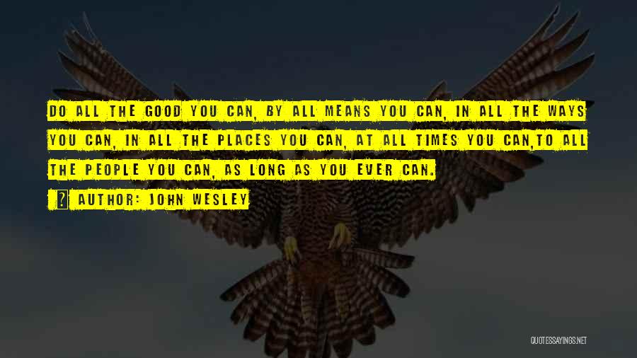 John Wesley Quotes: Do All The Good You Can, By All Means You Can, In All The Ways You Can, In All The