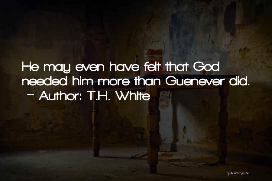 T.H. White Quotes: He May Even Have Felt That God Needed Him More Than Guenever Did.