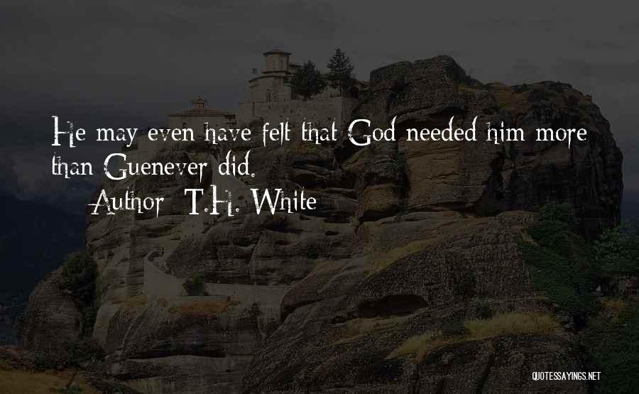 T.H. White Quotes: He May Even Have Felt That God Needed Him More Than Guenever Did.