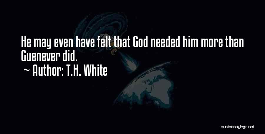 T.H. White Quotes: He May Even Have Felt That God Needed Him More Than Guenever Did.