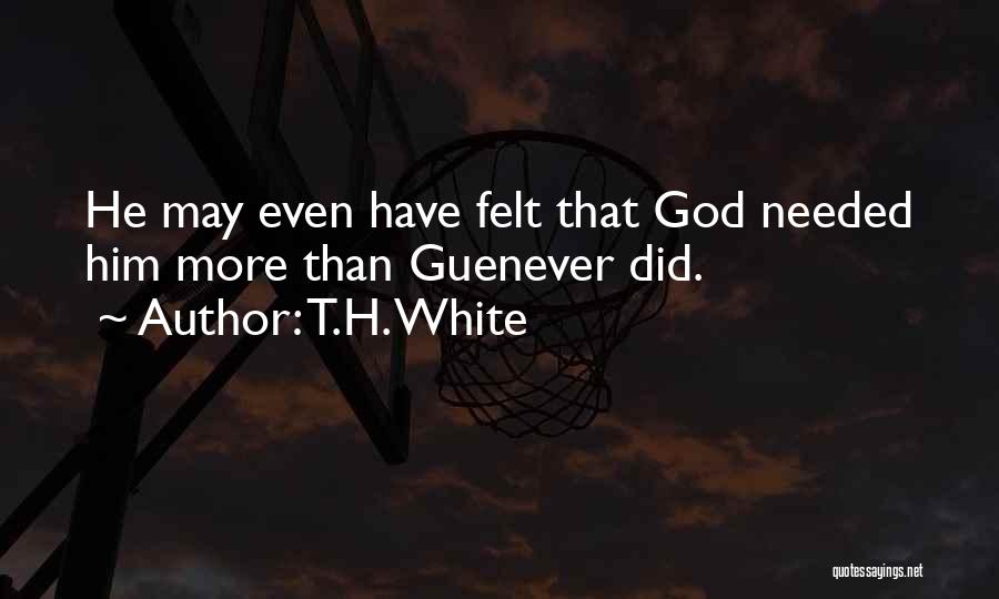 T.H. White Quotes: He May Even Have Felt That God Needed Him More Than Guenever Did.