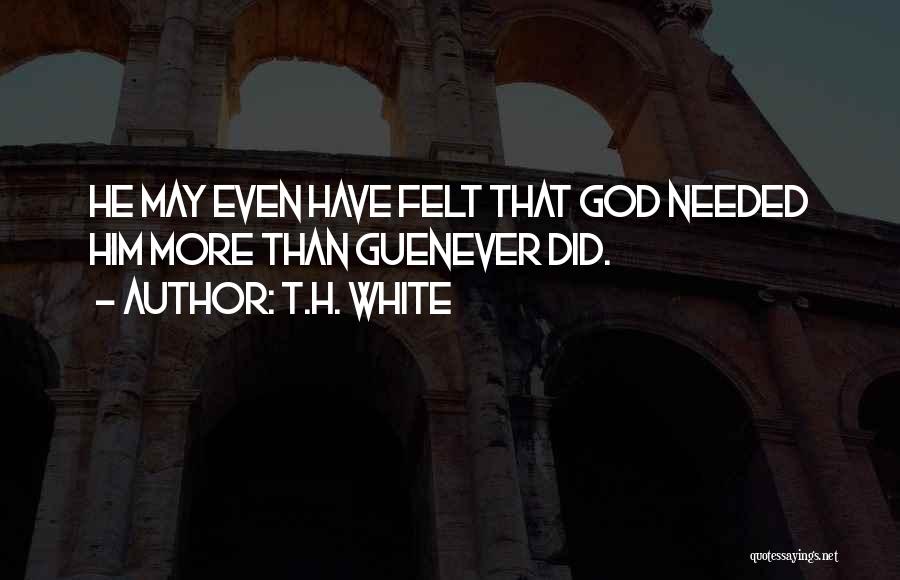 T.H. White Quotes: He May Even Have Felt That God Needed Him More Than Guenever Did.