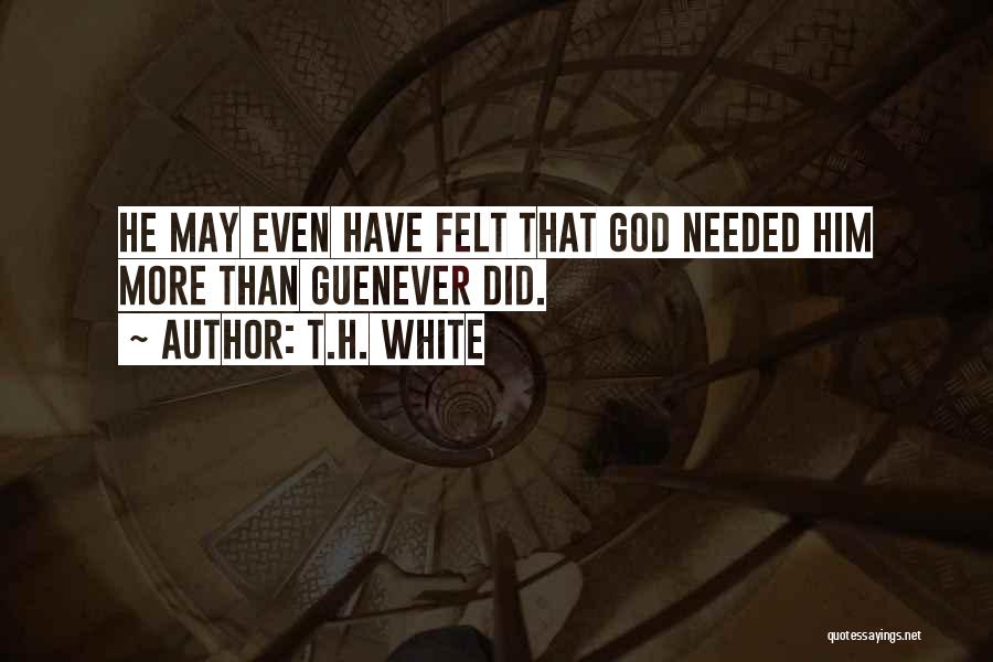 T.H. White Quotes: He May Even Have Felt That God Needed Him More Than Guenever Did.