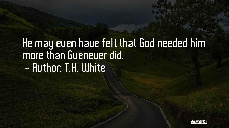 T.H. White Quotes: He May Even Have Felt That God Needed Him More Than Guenever Did.