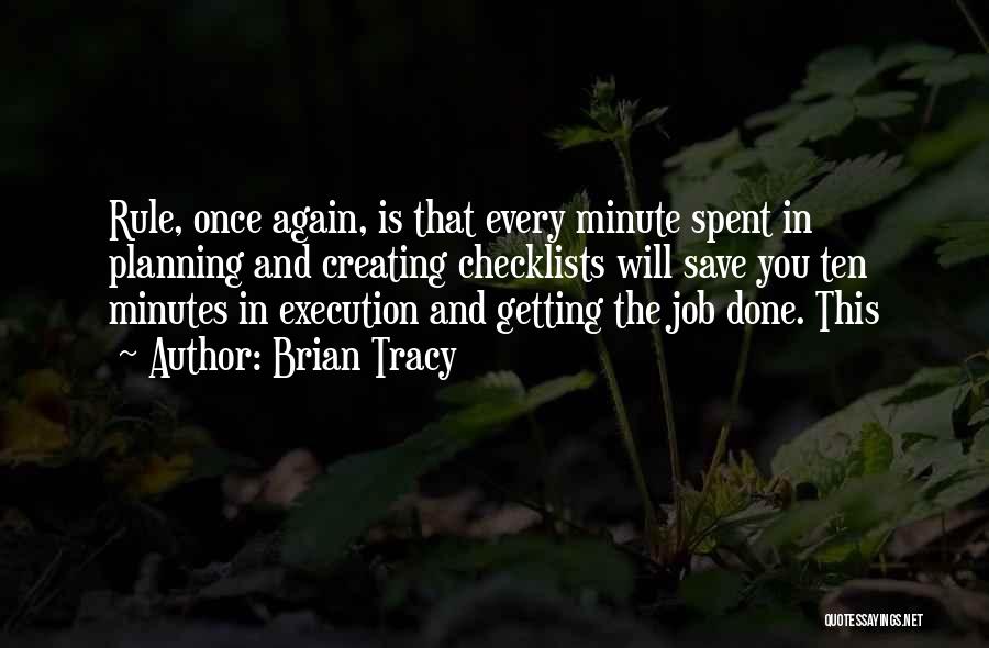 Brian Tracy Quotes: Rule, Once Again, Is That Every Minute Spent In Planning And Creating Checklists Will Save You Ten Minutes In Execution