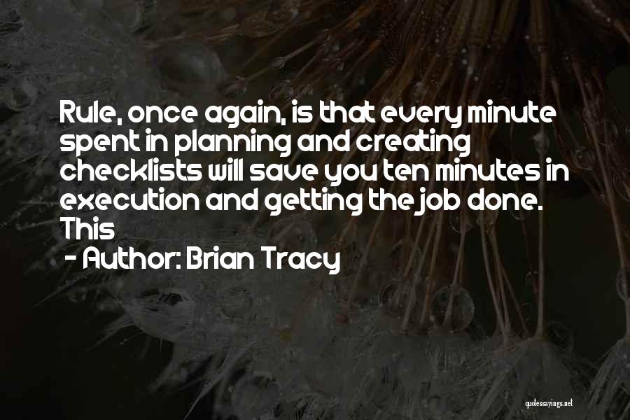 Brian Tracy Quotes: Rule, Once Again, Is That Every Minute Spent In Planning And Creating Checklists Will Save You Ten Minutes In Execution