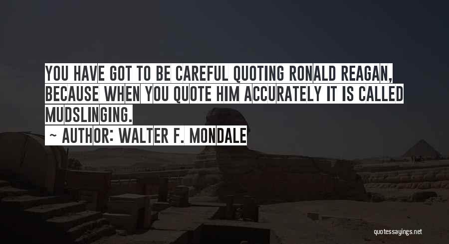 Walter F. Mondale Quotes: You Have Got To Be Careful Quoting Ronald Reagan, Because When You Quote Him Accurately It Is Called Mudslinging.