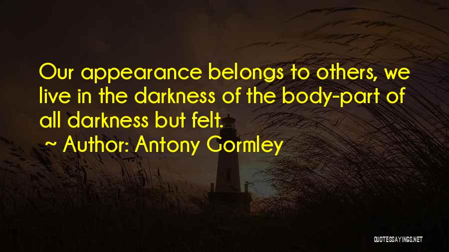 Antony Gormley Quotes: Our Appearance Belongs To Others, We Live In The Darkness Of The Body-part Of All Darkness But Felt.