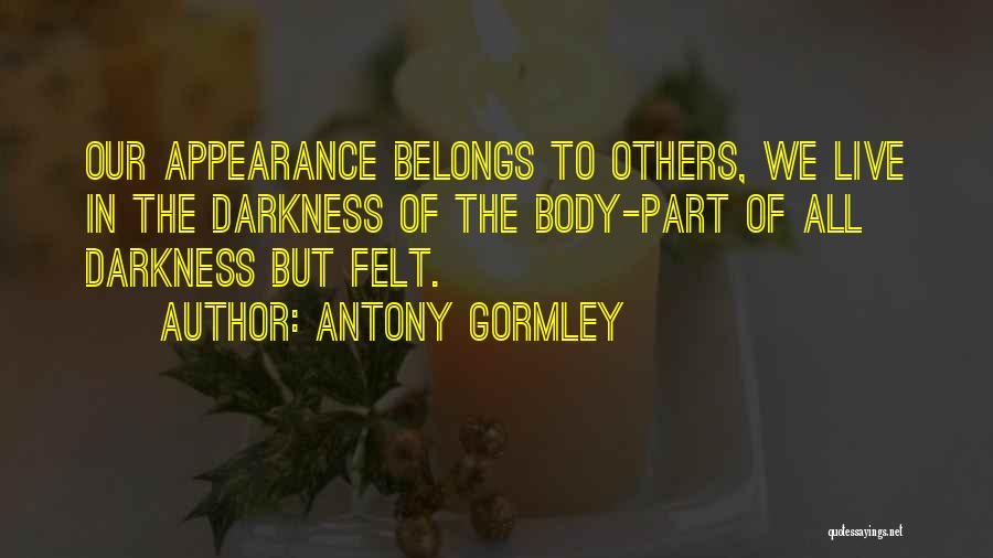 Antony Gormley Quotes: Our Appearance Belongs To Others, We Live In The Darkness Of The Body-part Of All Darkness But Felt.
