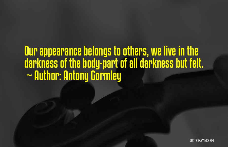 Antony Gormley Quotes: Our Appearance Belongs To Others, We Live In The Darkness Of The Body-part Of All Darkness But Felt.