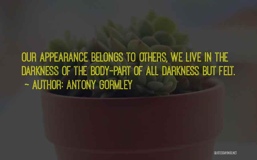 Antony Gormley Quotes: Our Appearance Belongs To Others, We Live In The Darkness Of The Body-part Of All Darkness But Felt.
