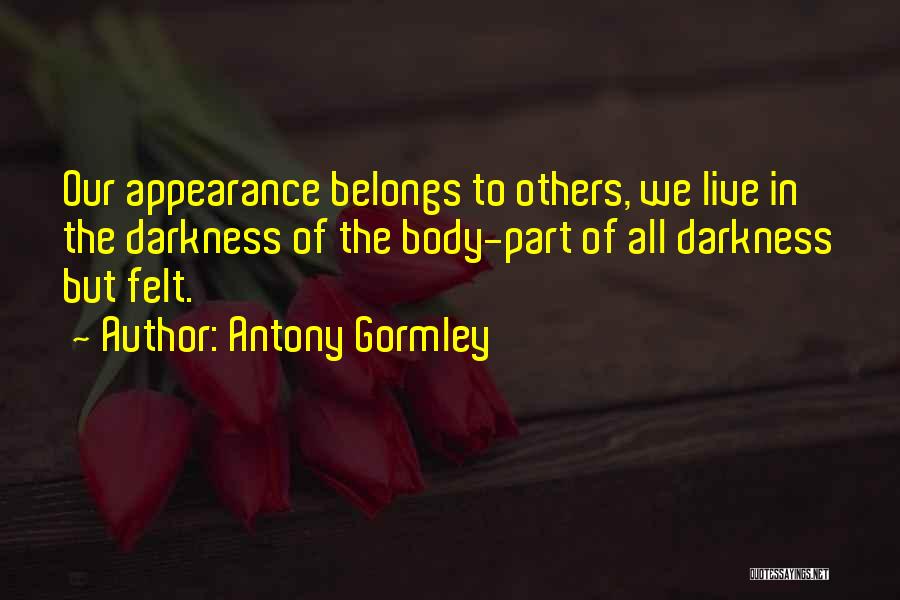 Antony Gormley Quotes: Our Appearance Belongs To Others, We Live In The Darkness Of The Body-part Of All Darkness But Felt.