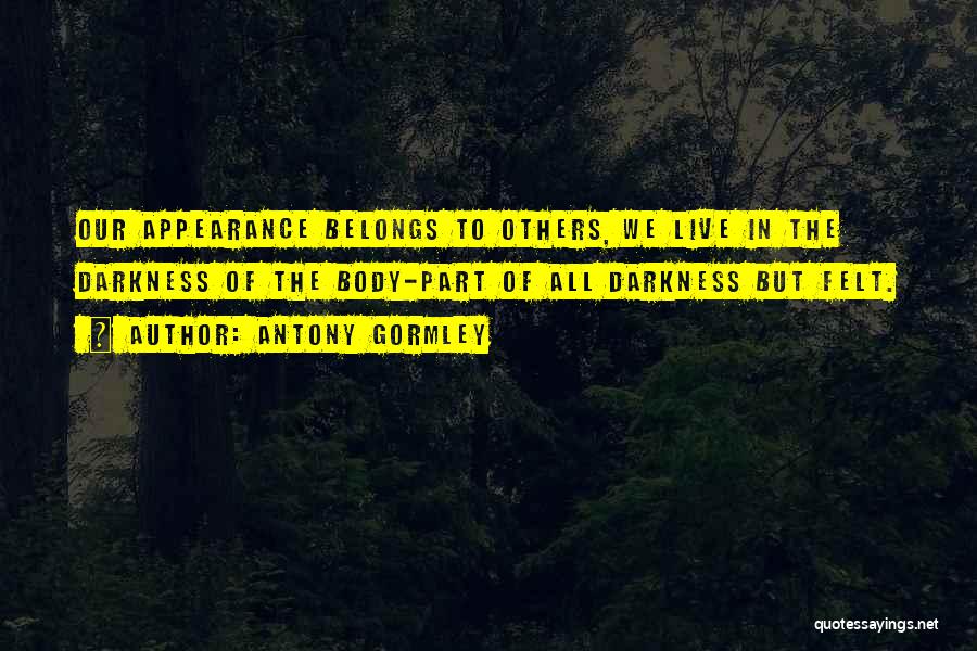 Antony Gormley Quotes: Our Appearance Belongs To Others, We Live In The Darkness Of The Body-part Of All Darkness But Felt.