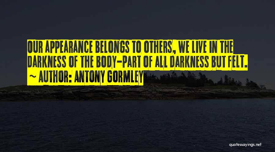 Antony Gormley Quotes: Our Appearance Belongs To Others, We Live In The Darkness Of The Body-part Of All Darkness But Felt.