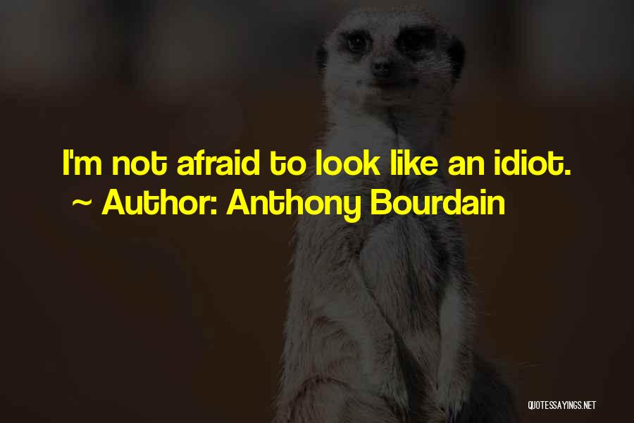 Anthony Bourdain Quotes: I'm Not Afraid To Look Like An Idiot.