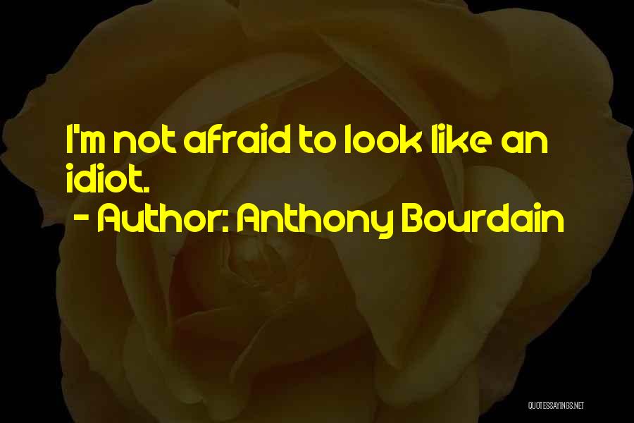 Anthony Bourdain Quotes: I'm Not Afraid To Look Like An Idiot.