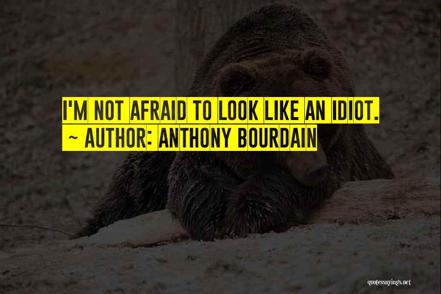 Anthony Bourdain Quotes: I'm Not Afraid To Look Like An Idiot.