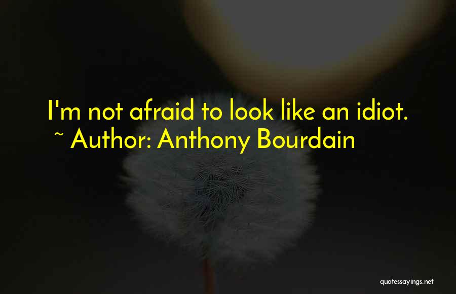 Anthony Bourdain Quotes: I'm Not Afraid To Look Like An Idiot.