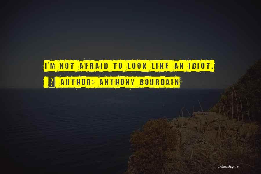 Anthony Bourdain Quotes: I'm Not Afraid To Look Like An Idiot.