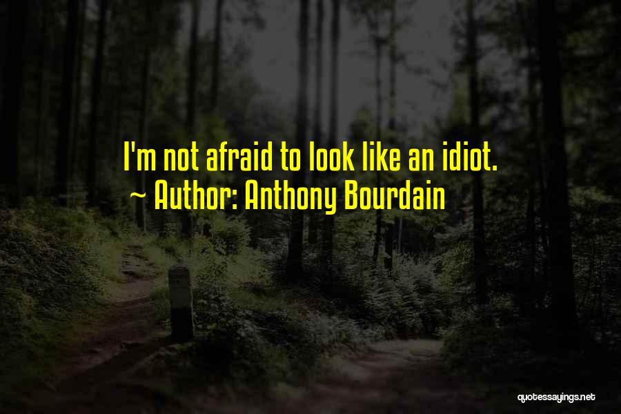 Anthony Bourdain Quotes: I'm Not Afraid To Look Like An Idiot.