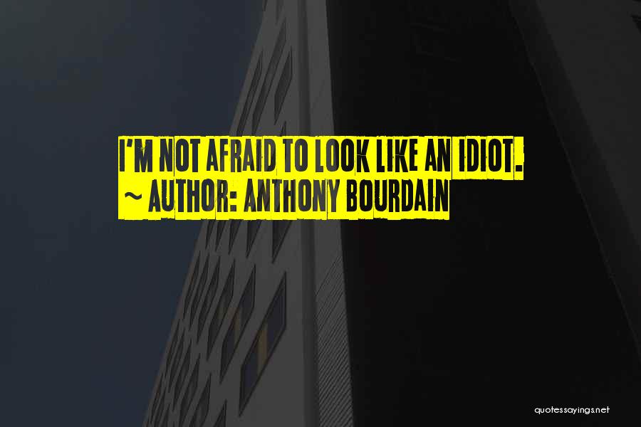 Anthony Bourdain Quotes: I'm Not Afraid To Look Like An Idiot.