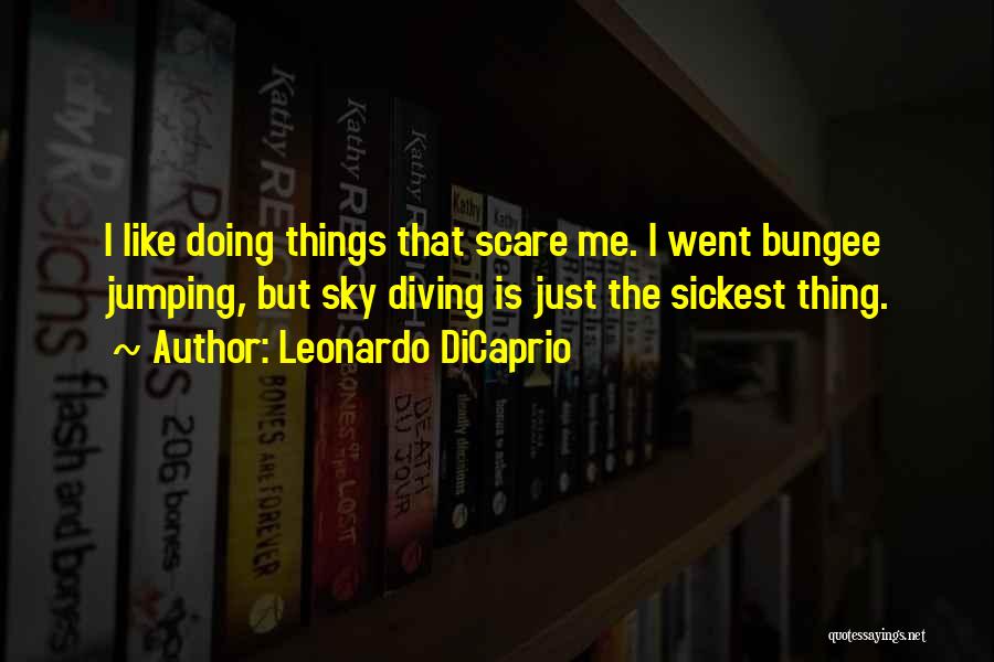 Leonardo DiCaprio Quotes: I Like Doing Things That Scare Me. I Went Bungee Jumping, But Sky Diving Is Just The Sickest Thing.