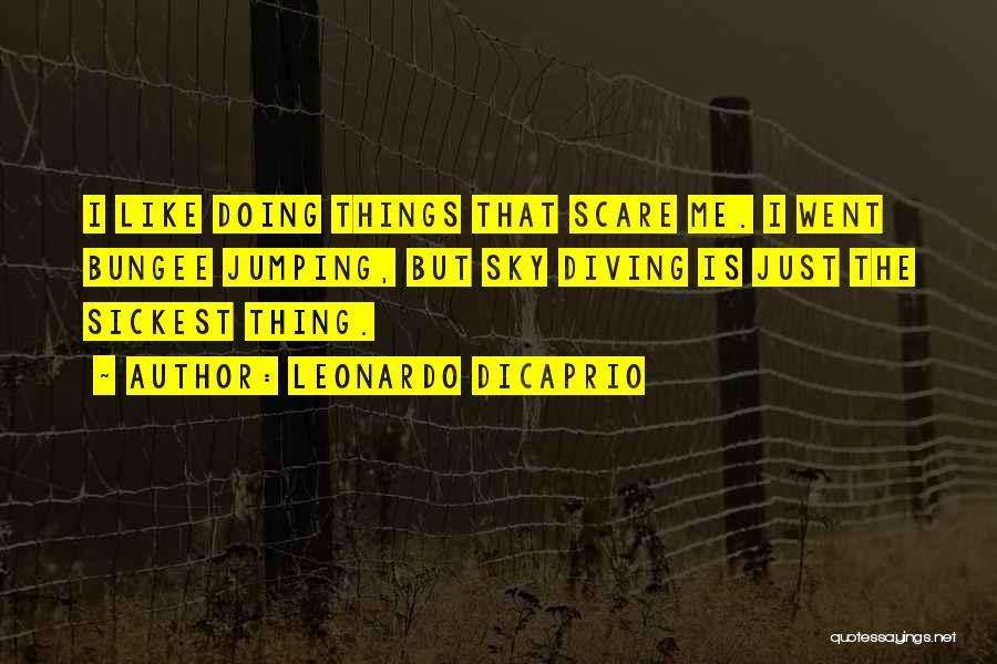 Leonardo DiCaprio Quotes: I Like Doing Things That Scare Me. I Went Bungee Jumping, But Sky Diving Is Just The Sickest Thing.