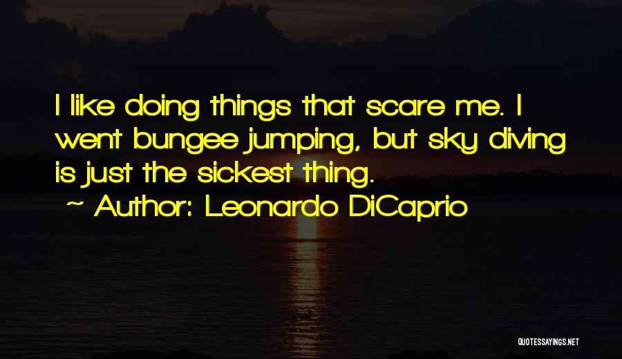 Leonardo DiCaprio Quotes: I Like Doing Things That Scare Me. I Went Bungee Jumping, But Sky Diving Is Just The Sickest Thing.